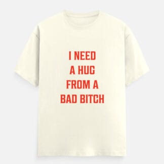 I Need A Hug From A Bad Bitch T-Shirt